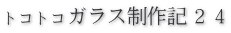 トコトコガラス制作記２４
