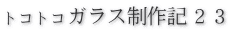 トコトコガラス制作記２３