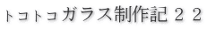 トコトコガラス制作記２２