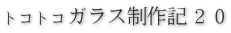 トコトコガラス制作記２０